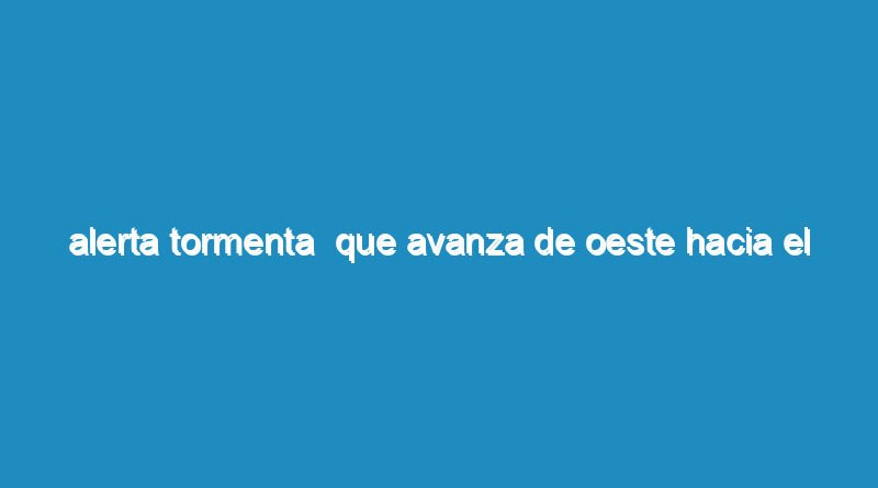 Alerta tormenta  que avanza de oeste hacia el esté  en dirección de la ciudad autónoma de Buenos Aires.