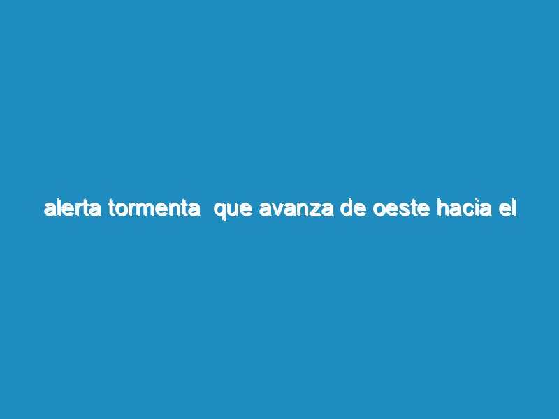 Alerta tormenta  que avanza de oeste hacia el esté  en dirección de la ciudad autónoma de Buenos Aires.