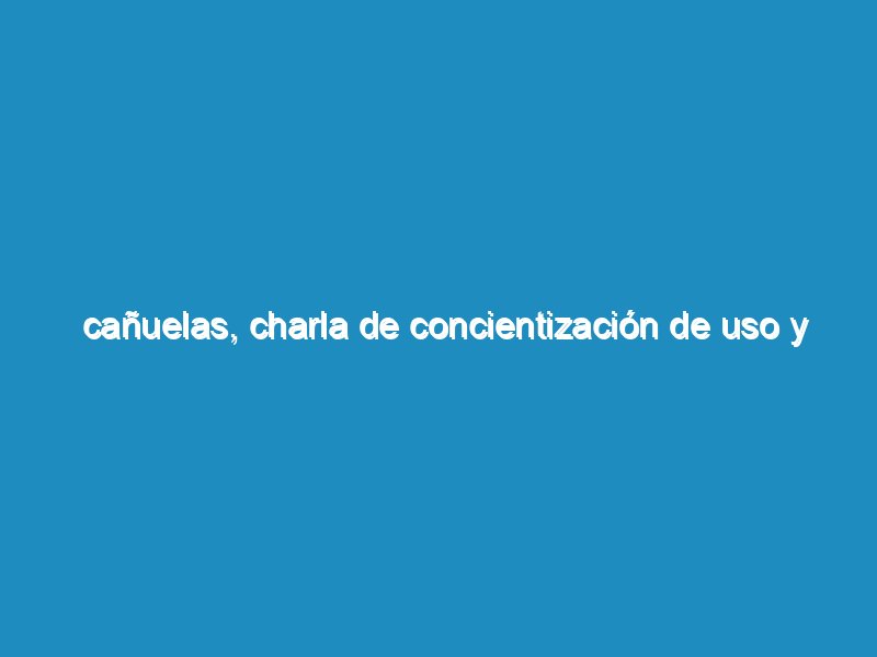 Cañuelas, Charla de concientización de uso y venta de pirotecnia.