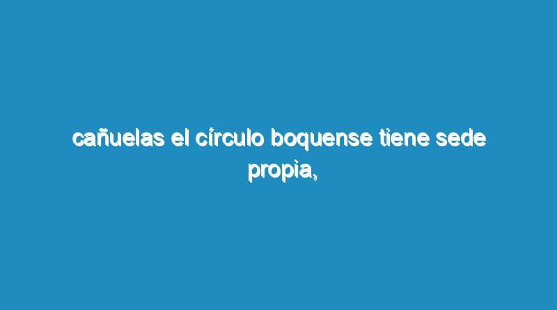 Cañuelas el círculo Boquense tiene sede propia, el Calle Del Carmen al 769.