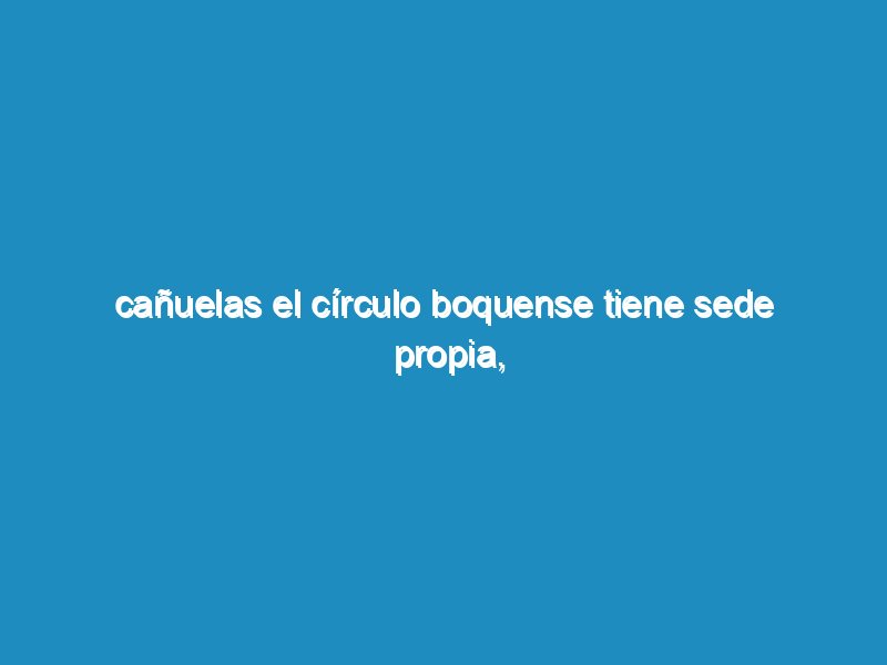 Cañuelas el círculo Boquense tiene sede propia, el Calle Del Carmen al 769.
