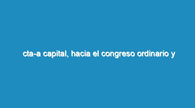 CTA-A Capital, Hacia el Congreso Ordinario y Extraordinario