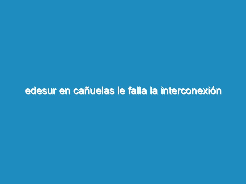 Edesur en Cañuelas le falla la interconexión por falta de mantenimiento en la red de Media Tensión13800 voltios.