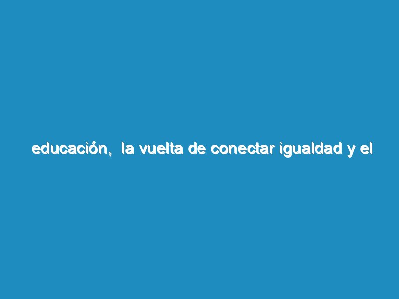 Educación,  la vuelta de Conectar Igualdad y el lanzamiento de un  plan nacional de lectura dirigida a 10 millones de alumnos.