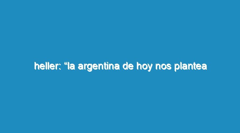 Heller: “La Argentina de hoy nos plantea urgencias en todos los lugares donde miramos”