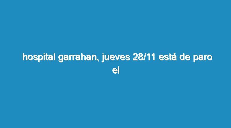 Hospital Garrahan, jueves 28/11 está de paro el Hospital, de 7 a 21 horas en sus áreas de Producción de Bioimágenes e Instrumentación Quirúrgica.