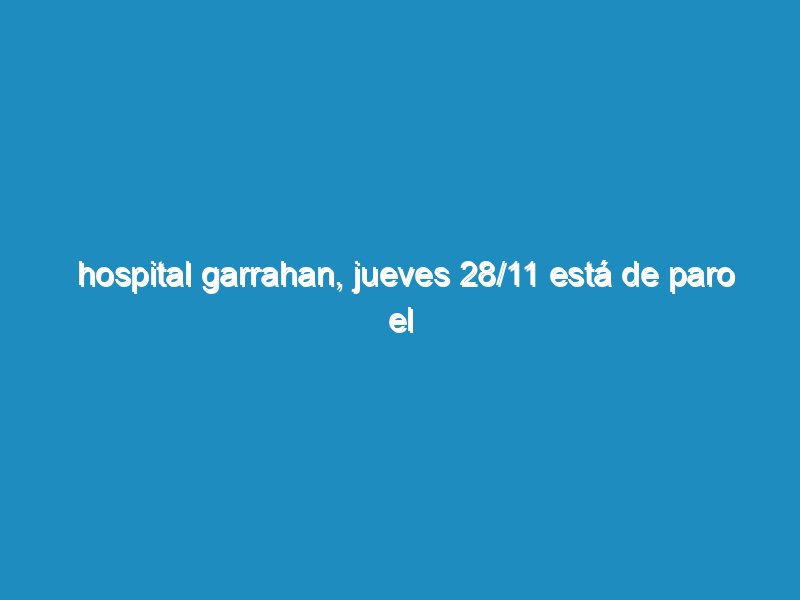 Hospital Garrahan, jueves 28/11 está de paro el Hospital, de 7 a 21 horas en sus áreas de Producción de Bioimágenes e Instrumentación Quirúrgica.