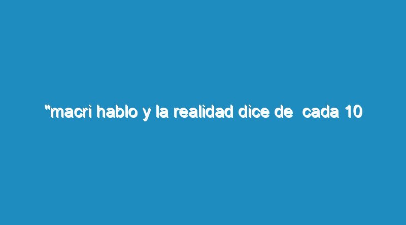"Macri hablo y la realidad dice de  cada 10 adolescentes de 17 años y menores, 6 son pobres o Indigentes y 4 no, en Argentina.