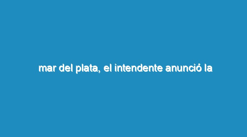Mar del Plata, el Intendente anunció la reducción de un 20% de su sueldo y un 15% de los funcionarios de planta política