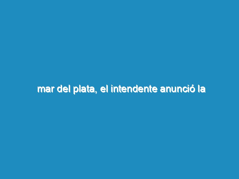 Mar del Plata, el Intendente anunció la reducción de un 20% de su sueldo y un 15% de los funcionarios de planta política