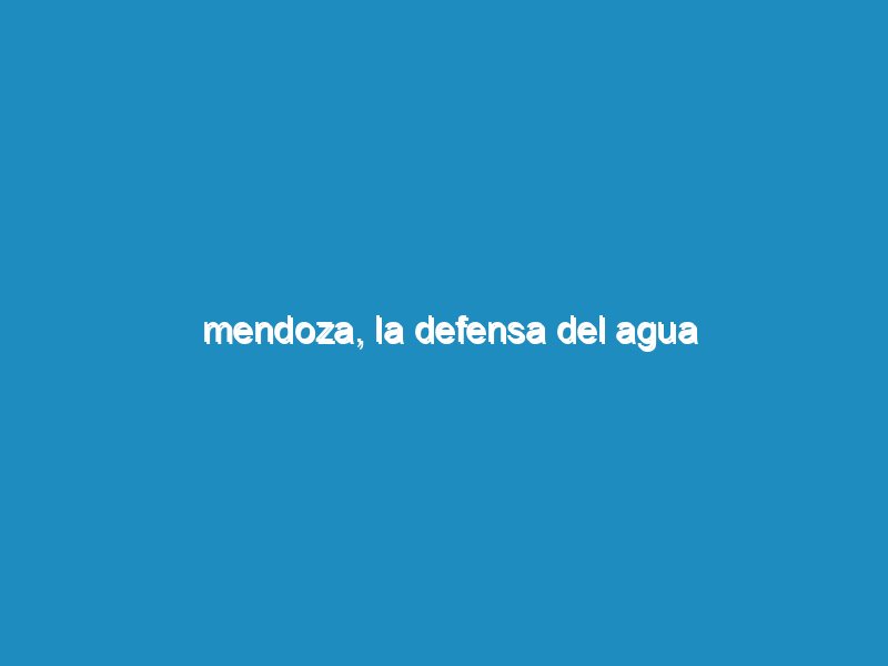 Mendoza, La defensa del agua