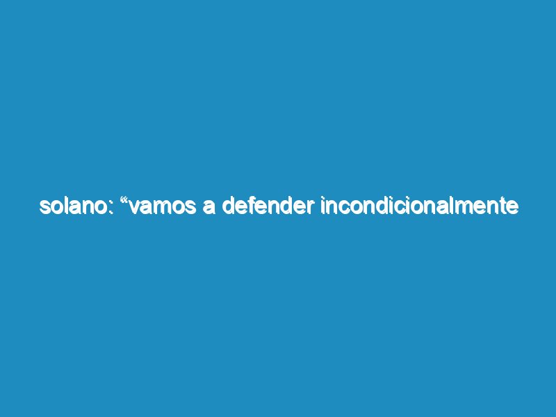 Solano: “Vamos a defender incondicionalmente las reivindicaciones populares y la independencia política de los trabajadores”