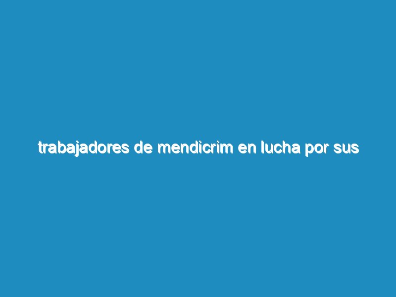 Trabajadores de Mendicrim en lucha por sus puestos de trabajo