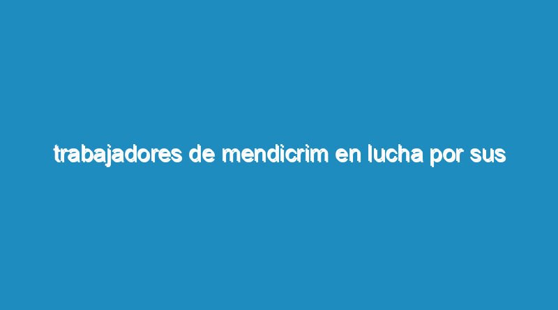 Trabajadores de Mendicrim en lucha por sus puestos de trabajo