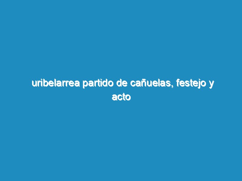 Uribelarrea partido de Cañuelas, festejo y acto oficial  por el  el 129 aniversario de su fundación.
