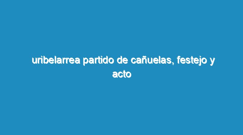 Uribelarrea partido de Cañuelas, festejo y acto oficial por el el 129 aniversario de su fundación.